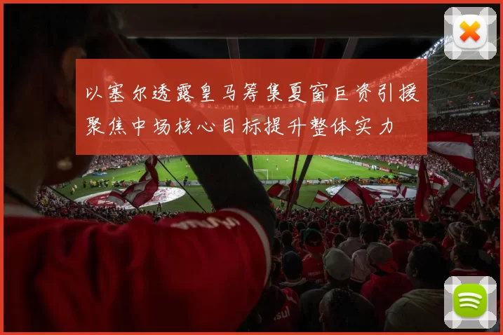 以塞尔透露皇马筹集夏窗巨资引援聚焦中场核心目标提升整体实力